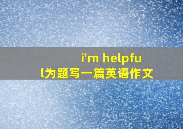 i'm helpful为题写一篇英语作文